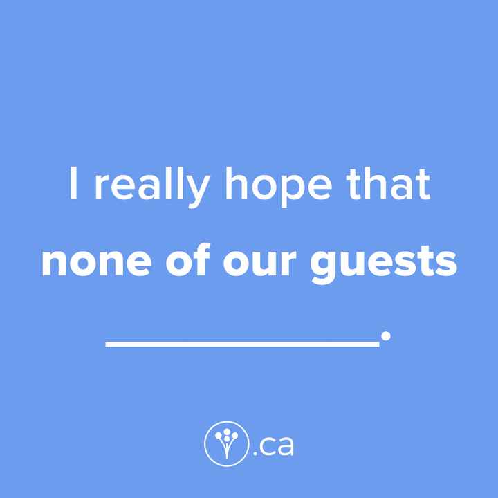 Finish The Sentence: I really hope that none of our guests _____.